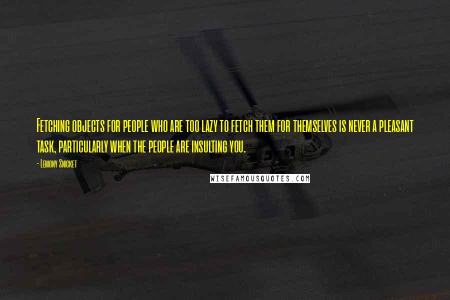 Lemony Snicket Quotes: Fetching objects for people who are too lazy to fetch them for themselves is never a pleasant task, particularly when the people are insulting you.