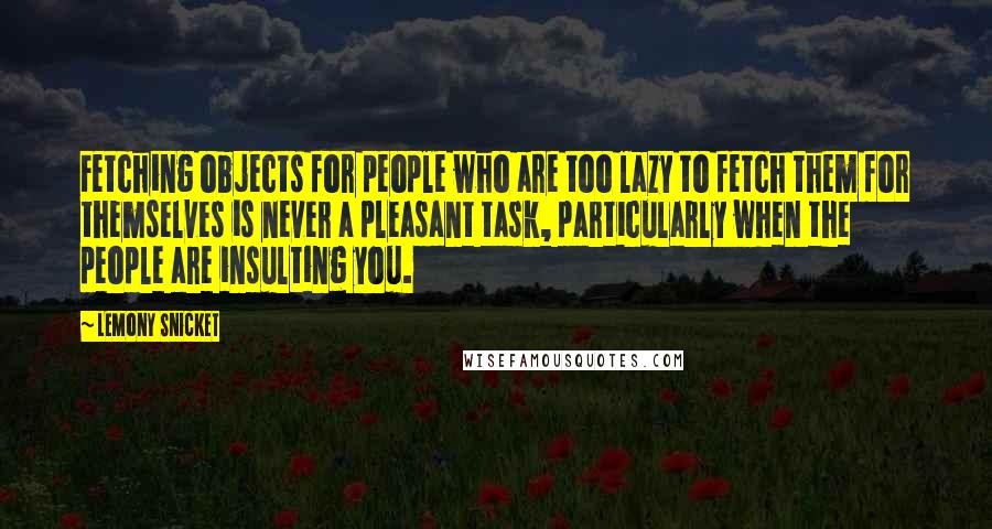 Lemony Snicket Quotes: Fetching objects for people who are too lazy to fetch them for themselves is never a pleasant task, particularly when the people are insulting you.