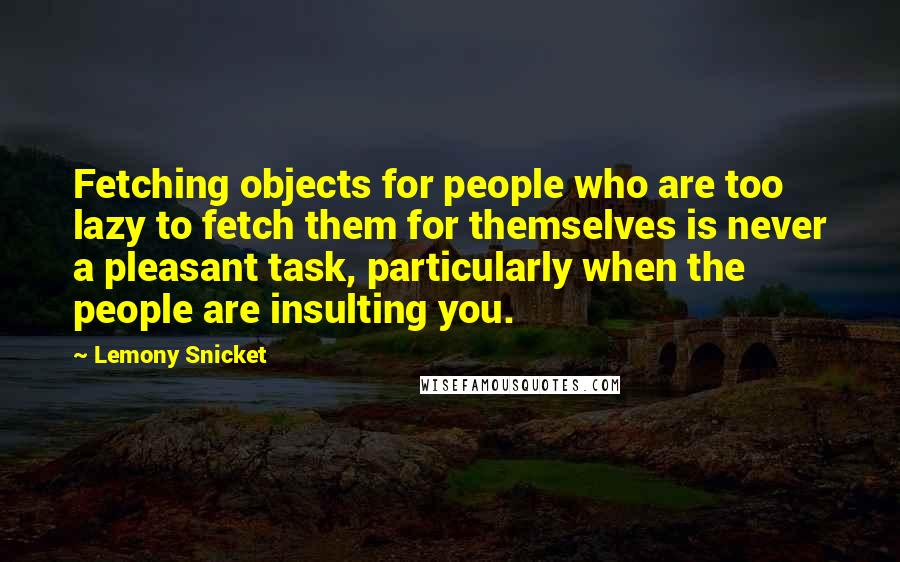 Lemony Snicket Quotes: Fetching objects for people who are too lazy to fetch them for themselves is never a pleasant task, particularly when the people are insulting you.