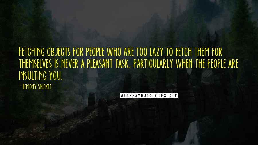 Lemony Snicket Quotes: Fetching objects for people who are too lazy to fetch them for themselves is never a pleasant task, particularly when the people are insulting you.