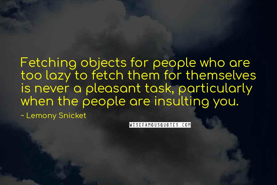 Lemony Snicket Quotes: Fetching objects for people who are too lazy to fetch them for themselves is never a pleasant task, particularly when the people are insulting you.