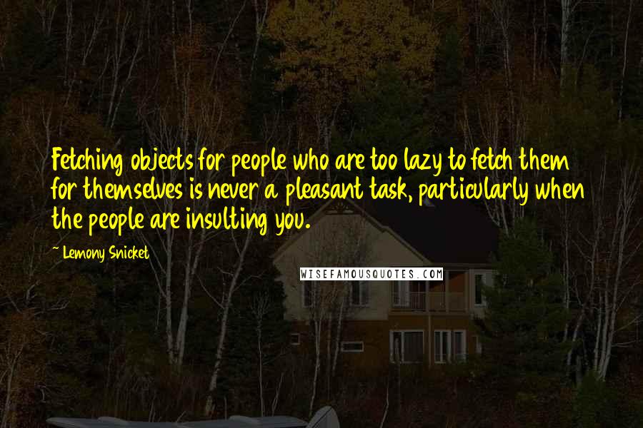 Lemony Snicket Quotes: Fetching objects for people who are too lazy to fetch them for themselves is never a pleasant task, particularly when the people are insulting you.