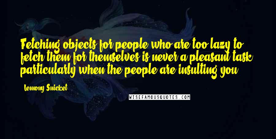 Lemony Snicket Quotes: Fetching objects for people who are too lazy to fetch them for themselves is never a pleasant task, particularly when the people are insulting you.