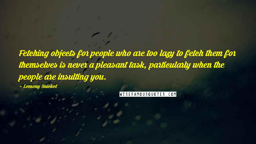 Lemony Snicket Quotes: Fetching objects for people who are too lazy to fetch them for themselves is never a pleasant task, particularly when the people are insulting you.