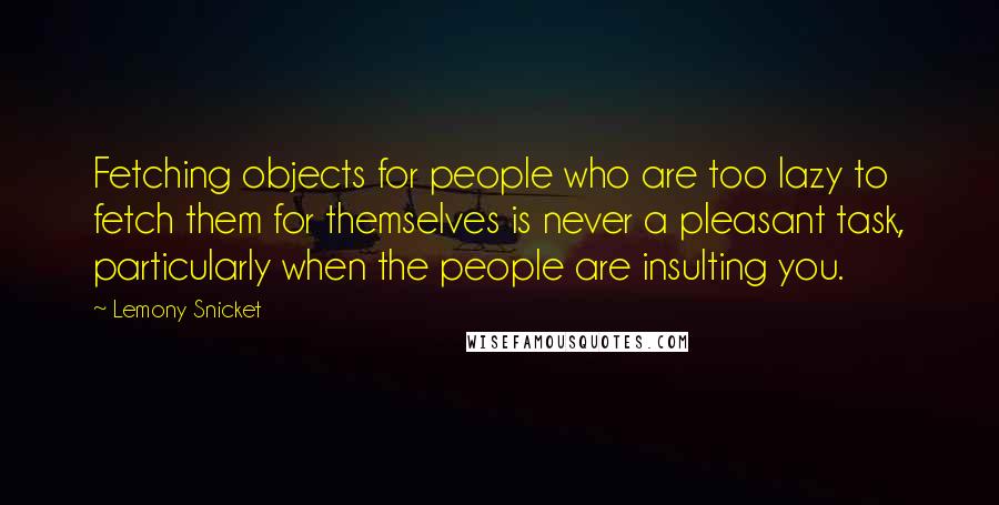 Lemony Snicket Quotes: Fetching objects for people who are too lazy to fetch them for themselves is never a pleasant task, particularly when the people are insulting you.