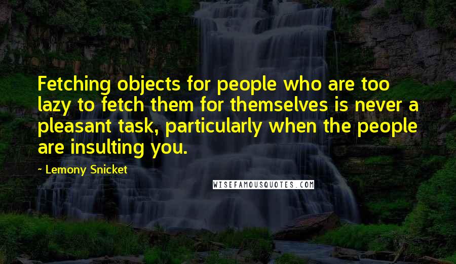 Lemony Snicket Quotes: Fetching objects for people who are too lazy to fetch them for themselves is never a pleasant task, particularly when the people are insulting you.