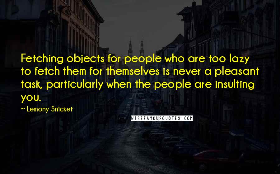 Lemony Snicket Quotes: Fetching objects for people who are too lazy to fetch them for themselves is never a pleasant task, particularly when the people are insulting you.