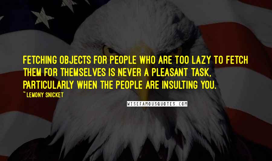 Lemony Snicket Quotes: Fetching objects for people who are too lazy to fetch them for themselves is never a pleasant task, particularly when the people are insulting you.