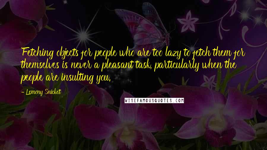 Lemony Snicket Quotes: Fetching objects for people who are too lazy to fetch them for themselves is never a pleasant task, particularly when the people are insulting you.