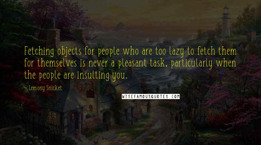 Lemony Snicket Quotes: Fetching objects for people who are too lazy to fetch them for themselves is never a pleasant task, particularly when the people are insulting you.