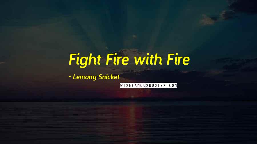 Lemony Snicket Quotes: Fight Fire with Fire