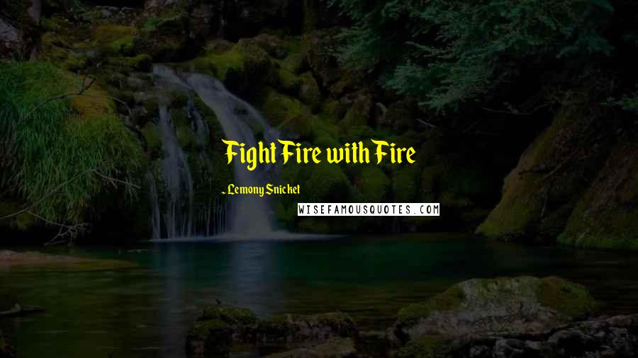 Lemony Snicket Quotes: Fight Fire with Fire