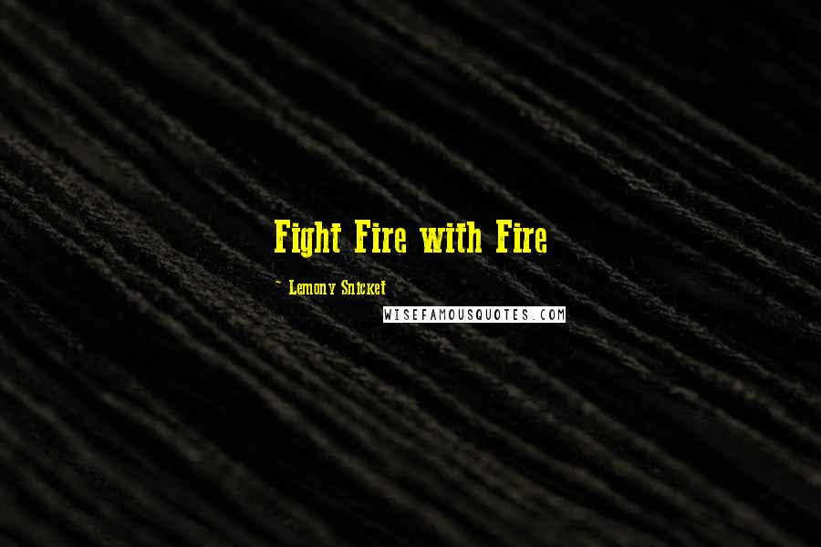 Lemony Snicket Quotes: Fight Fire with Fire