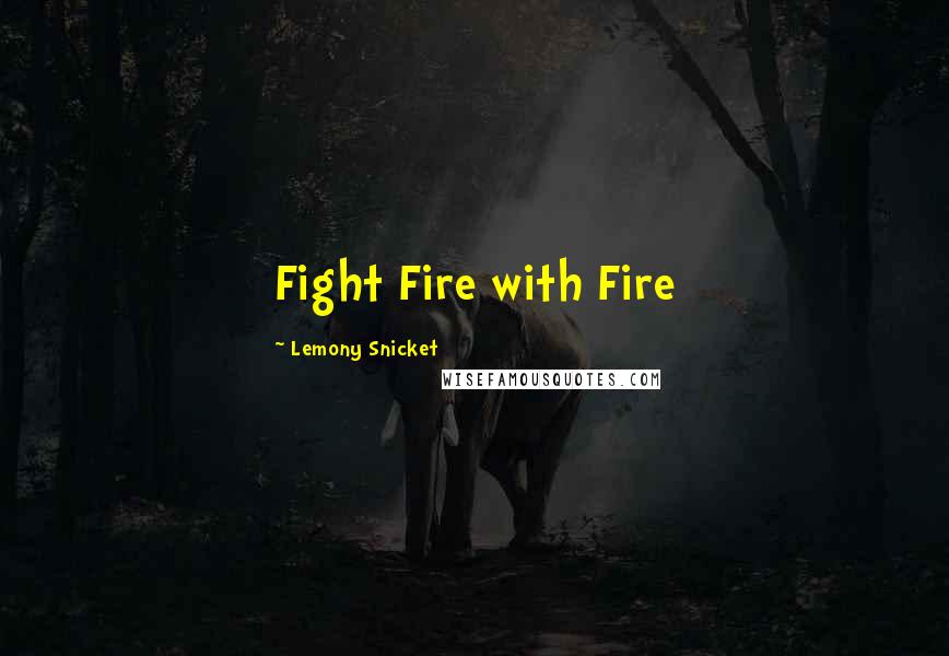 Lemony Snicket Quotes: Fight Fire with Fire