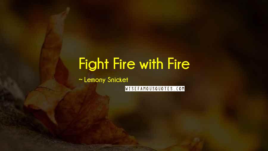 Lemony Snicket Quotes: Fight Fire with Fire