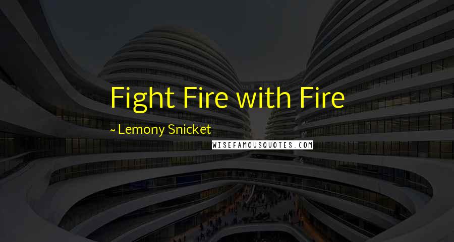 Lemony Snicket Quotes: Fight Fire with Fire