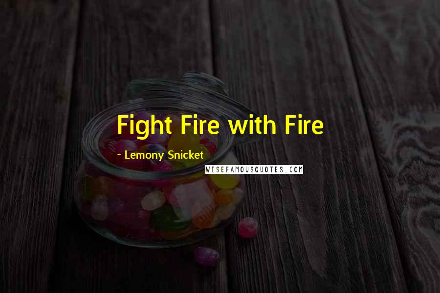 Lemony Snicket Quotes: Fight Fire with Fire