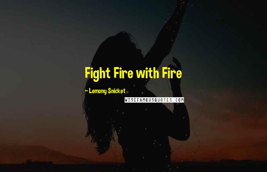 Lemony Snicket Quotes: Fight Fire with Fire