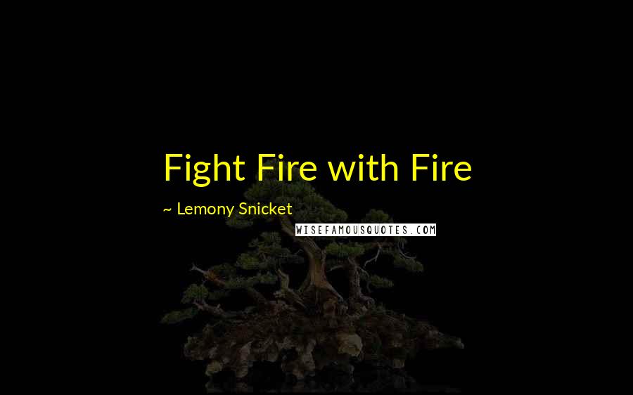 Lemony Snicket Quotes: Fight Fire with Fire