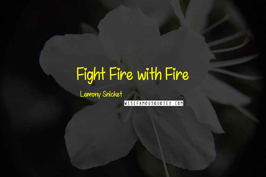Lemony Snicket Quotes: Fight Fire with Fire