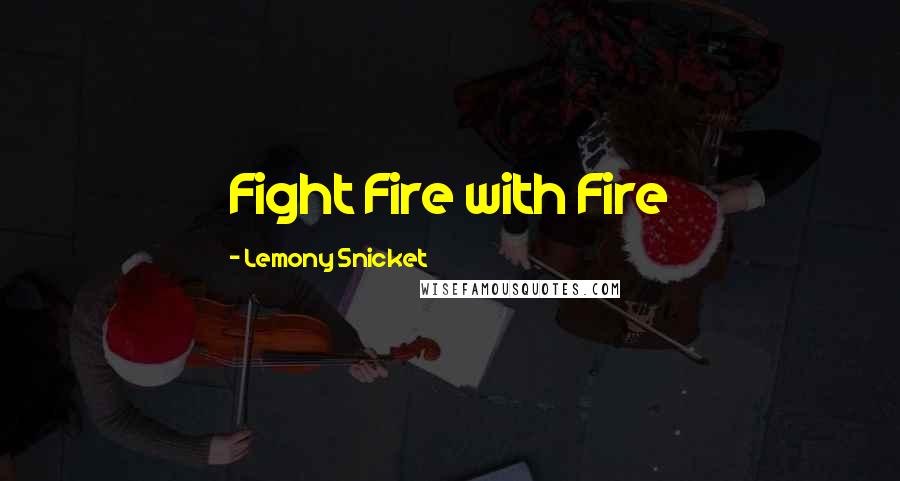 Lemony Snicket Quotes: Fight Fire with Fire