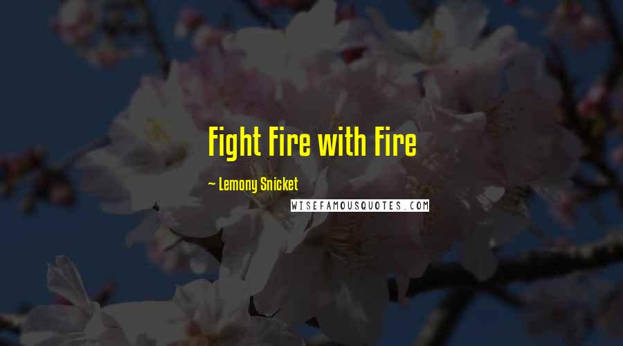 Lemony Snicket Quotes: Fight Fire with Fire