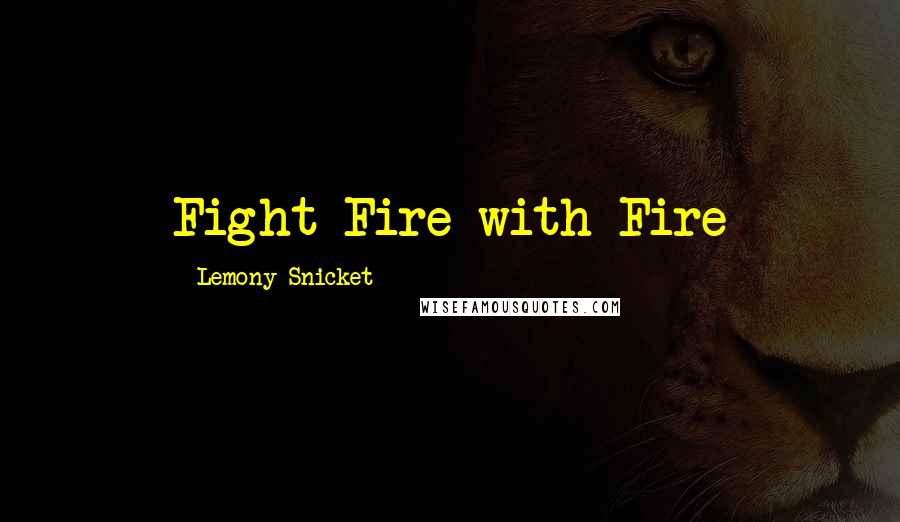 Lemony Snicket Quotes: Fight Fire with Fire