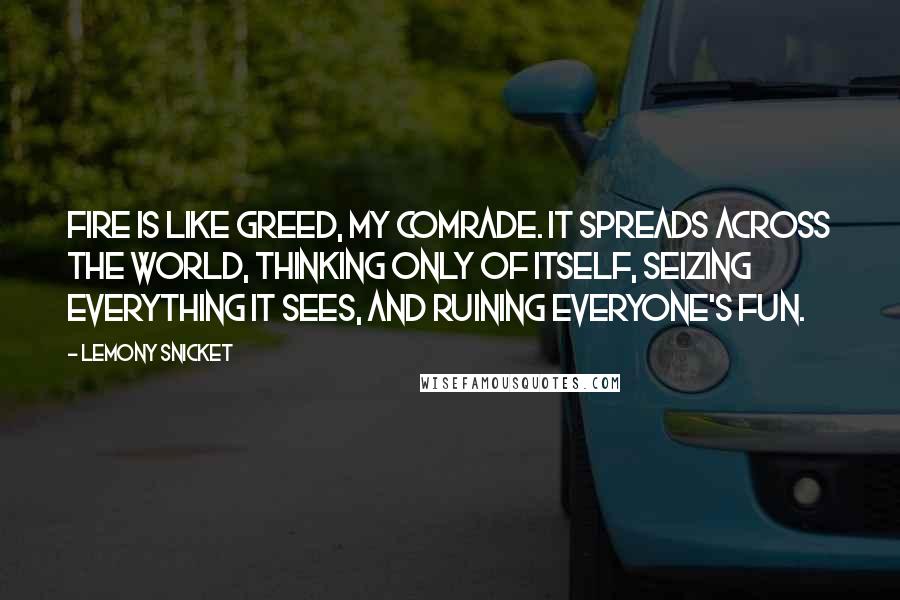 Lemony Snicket Quotes: Fire is like greed, my comrade. It spreads across the world, thinking only of itself, seizing everything it sees, and ruining everyone's fun.