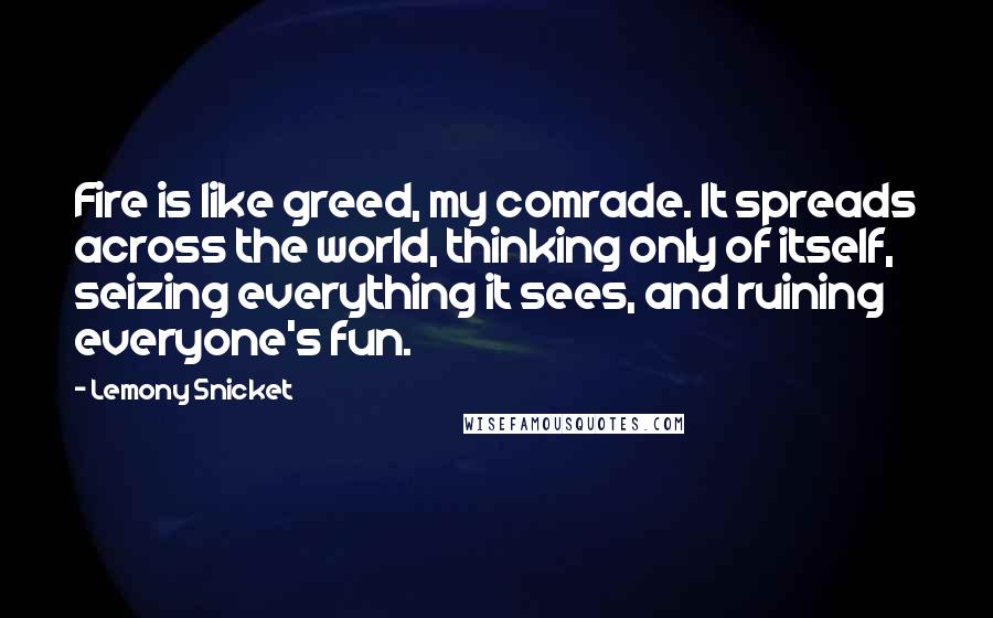 Lemony Snicket Quotes: Fire is like greed, my comrade. It spreads across the world, thinking only of itself, seizing everything it sees, and ruining everyone's fun.