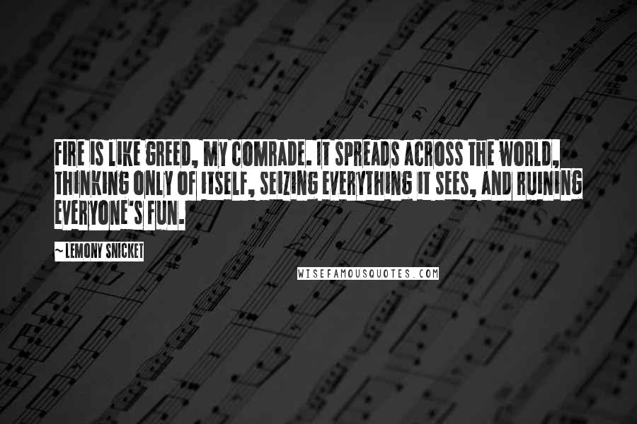 Lemony Snicket Quotes: Fire is like greed, my comrade. It spreads across the world, thinking only of itself, seizing everything it sees, and ruining everyone's fun.