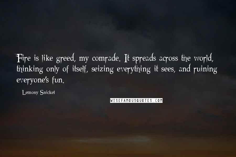 Lemony Snicket Quotes: Fire is like greed, my comrade. It spreads across the world, thinking only of itself, seizing everything it sees, and ruining everyone's fun.