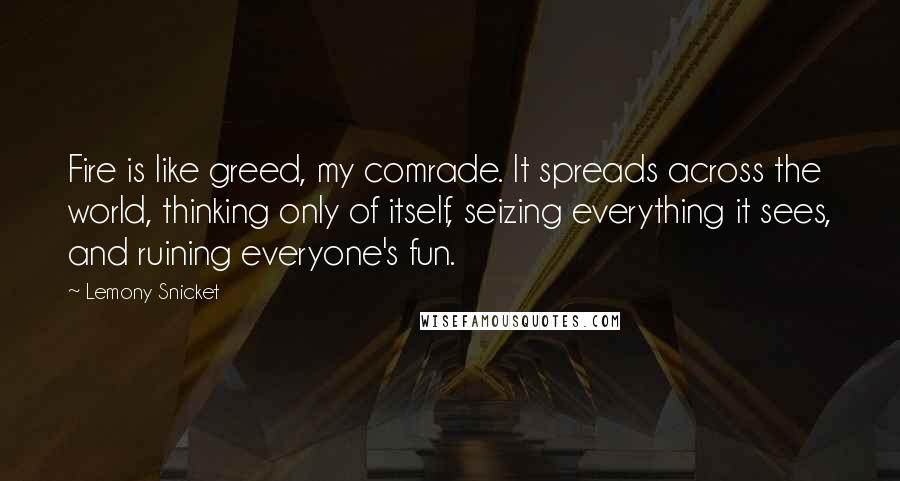 Lemony Snicket Quotes: Fire is like greed, my comrade. It spreads across the world, thinking only of itself, seizing everything it sees, and ruining everyone's fun.