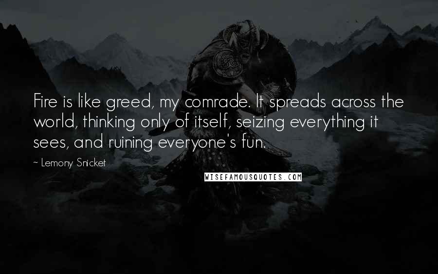 Lemony Snicket Quotes: Fire is like greed, my comrade. It spreads across the world, thinking only of itself, seizing everything it sees, and ruining everyone's fun.