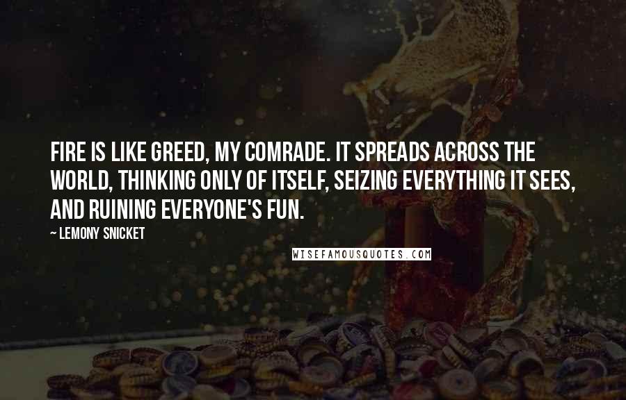 Lemony Snicket Quotes: Fire is like greed, my comrade. It spreads across the world, thinking only of itself, seizing everything it sees, and ruining everyone's fun.