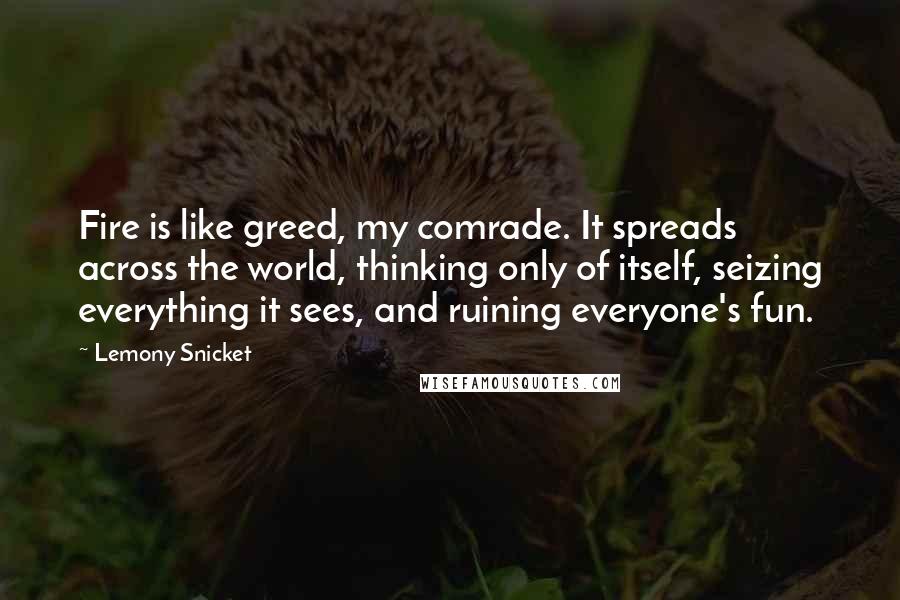 Lemony Snicket Quotes: Fire is like greed, my comrade. It spreads across the world, thinking only of itself, seizing everything it sees, and ruining everyone's fun.