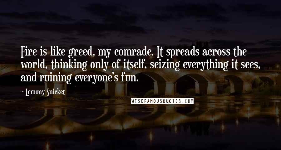 Lemony Snicket Quotes: Fire is like greed, my comrade. It spreads across the world, thinking only of itself, seizing everything it sees, and ruining everyone's fun.