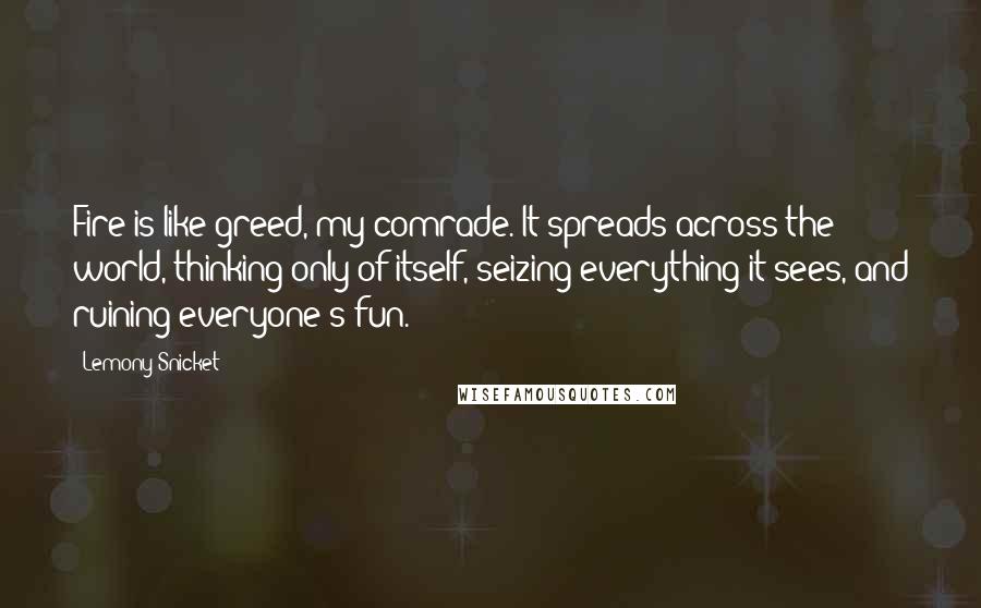 Lemony Snicket Quotes: Fire is like greed, my comrade. It spreads across the world, thinking only of itself, seizing everything it sees, and ruining everyone's fun.