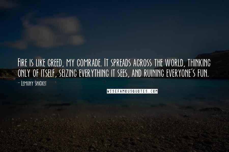 Lemony Snicket Quotes: Fire is like greed, my comrade. It spreads across the world, thinking only of itself, seizing everything it sees, and ruining everyone's fun.