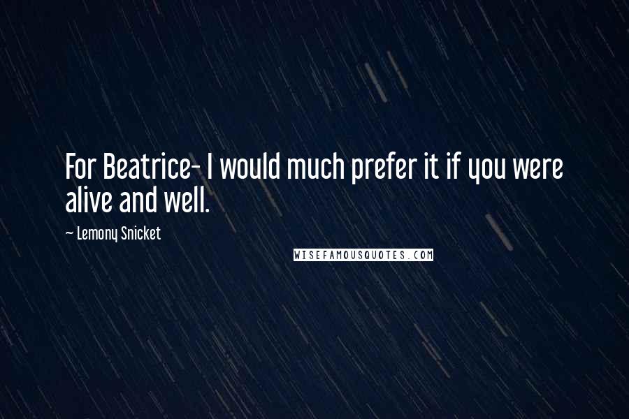 Lemony Snicket Quotes: For Beatrice- I would much prefer it if you were alive and well.