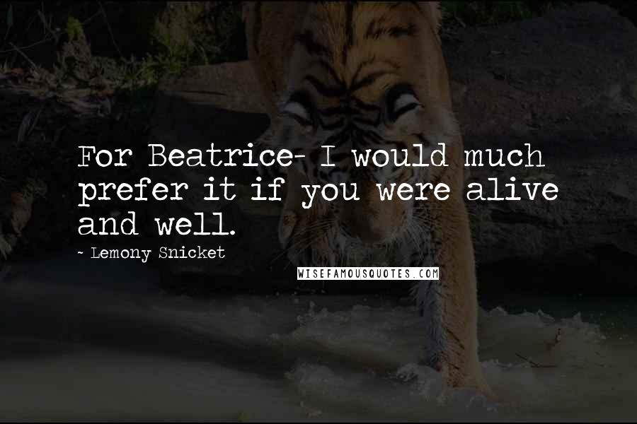 Lemony Snicket Quotes: For Beatrice- I would much prefer it if you were alive and well.