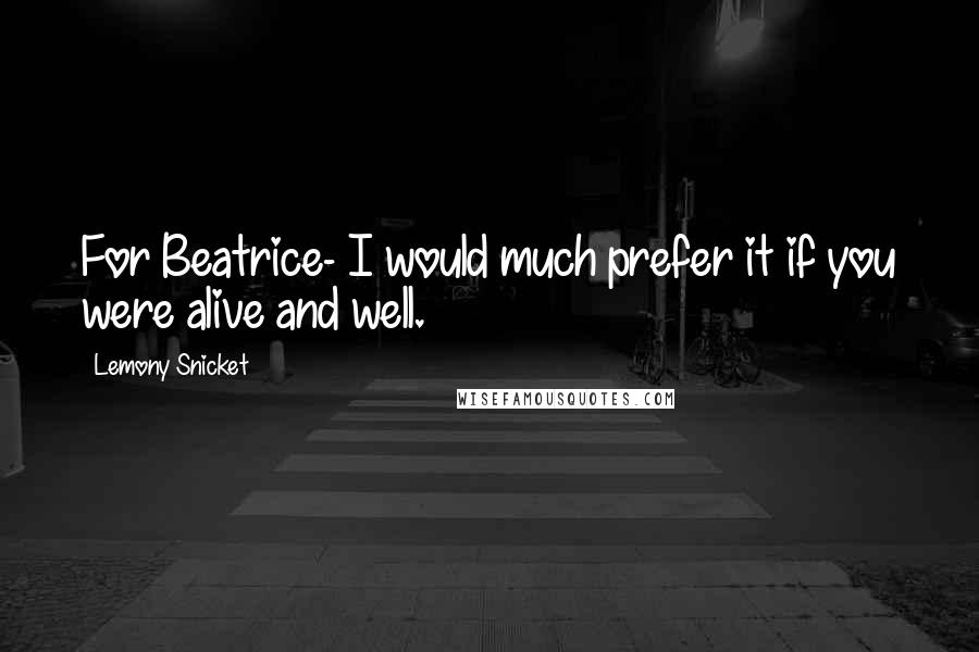 Lemony Snicket Quotes: For Beatrice- I would much prefer it if you were alive and well.