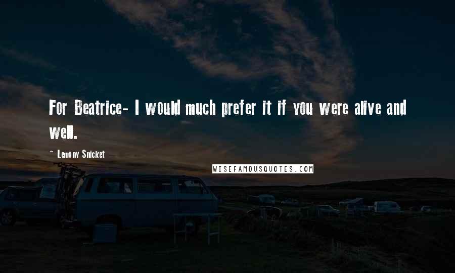 Lemony Snicket Quotes: For Beatrice- I would much prefer it if you were alive and well.