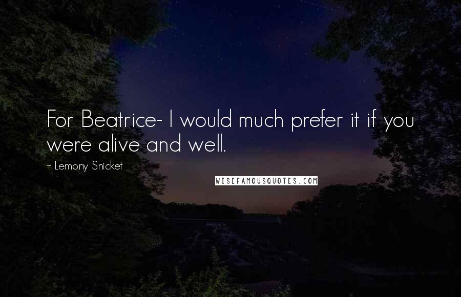 Lemony Snicket Quotes: For Beatrice- I would much prefer it if you were alive and well.