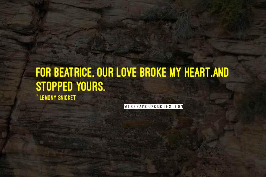 Lemony Snicket Quotes: For Beatrice, our love broke my heart,and stopped yours.