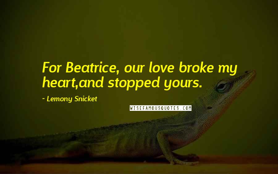 Lemony Snicket Quotes: For Beatrice, our love broke my heart,and stopped yours.