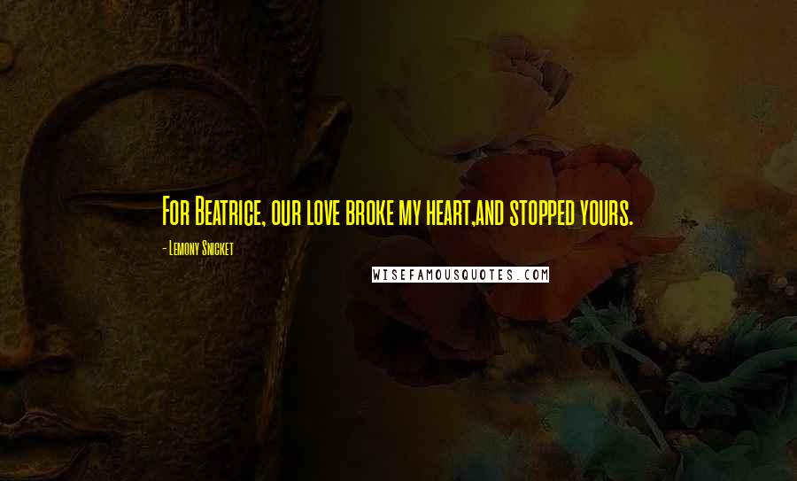 Lemony Snicket Quotes: For Beatrice, our love broke my heart,and stopped yours.