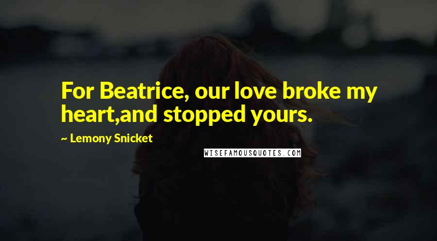 Lemony Snicket Quotes: For Beatrice, our love broke my heart,and stopped yours.