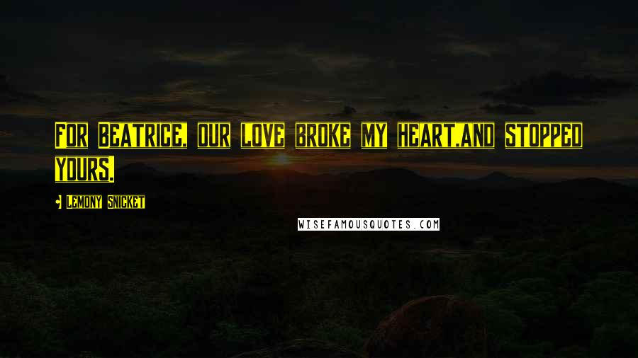 Lemony Snicket Quotes: For Beatrice, our love broke my heart,and stopped yours.