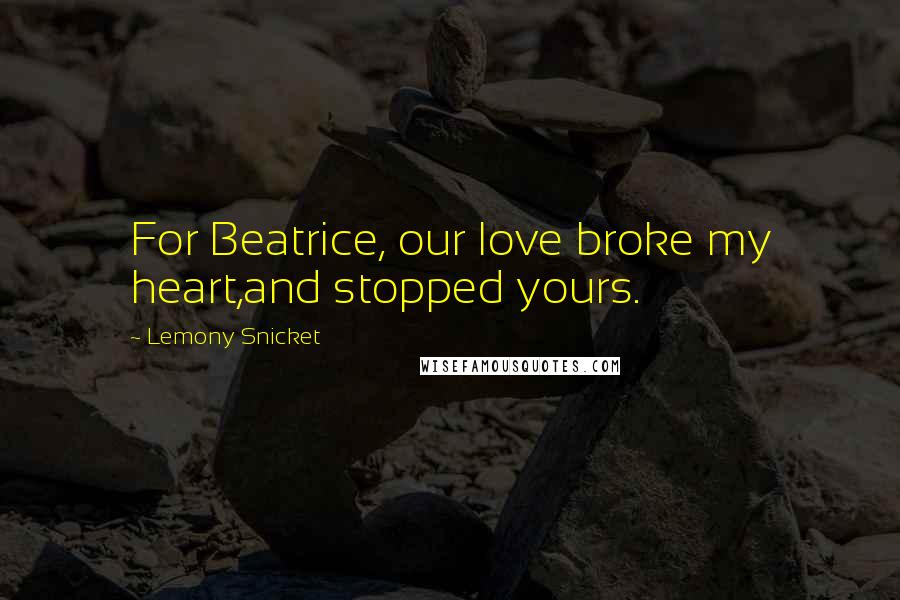 Lemony Snicket Quotes: For Beatrice, our love broke my heart,and stopped yours.