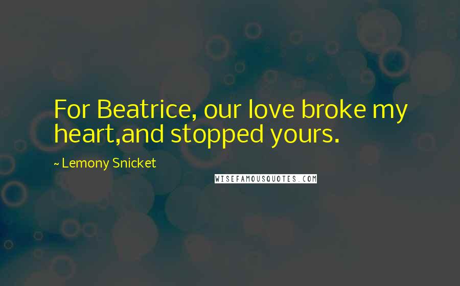 Lemony Snicket Quotes: For Beatrice, our love broke my heart,and stopped yours.